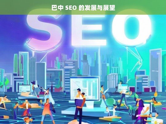 巴中 SEO 的发展与展望，巴中 SEO 发展展望