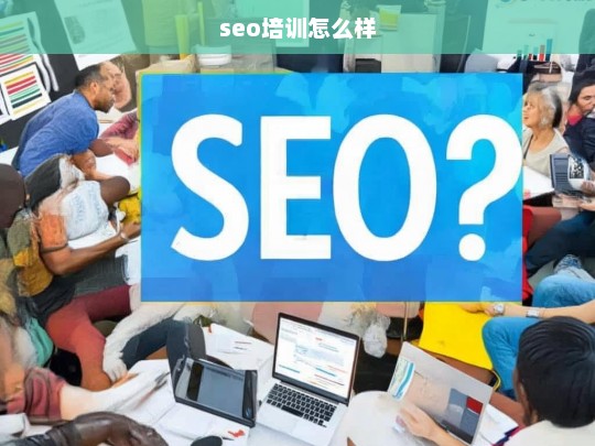 SEO培训效果如何？全面解析SEO培训的价值与选择