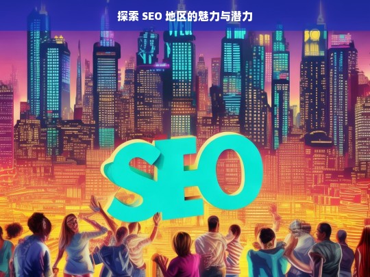 探索 SEO 地区的魅力与潜力，探索 SEO 地区的魅力与潜力之旅