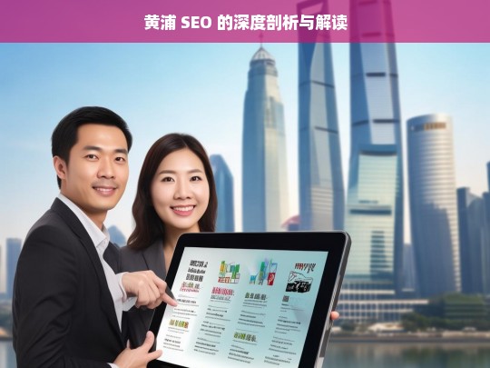 黄浦 SEO 的深度剖析与解读，黄浦 SEO 深度剖析解读