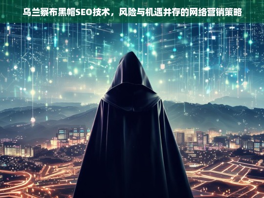 乌兰察布黑帽SEO技术，网络营销中的风险与机遇分析