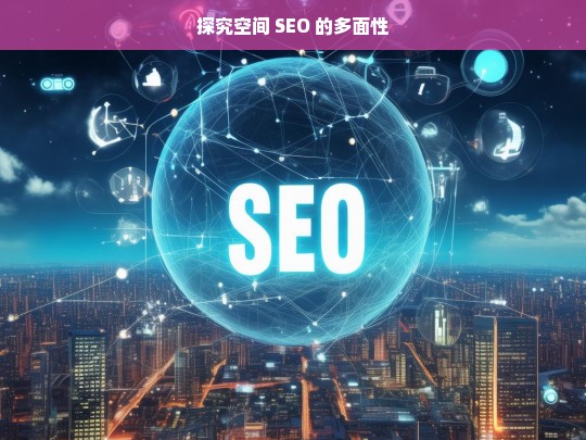 探究空间 SEO 的多面性，空间 SEO 的多面性探究