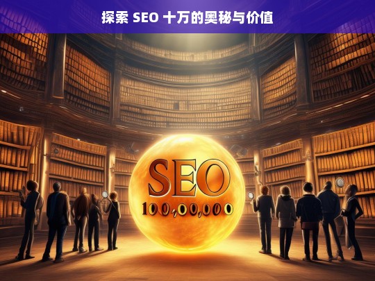 探索 SEO 十万的奥秘与价值，探索 SEO 十万的奥秘与价值