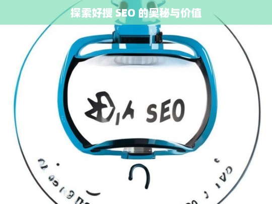 探索好搜 SEO 的奥秘与价值，好搜 SEO 的奥秘与价值探索