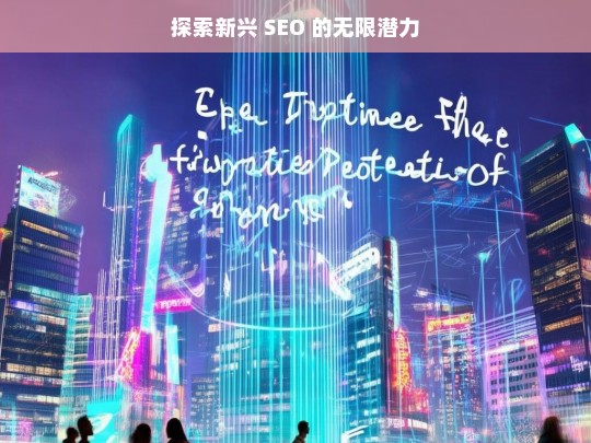 探索新兴 SEO 的无限潜力，探索新兴 SEO 潜力无限