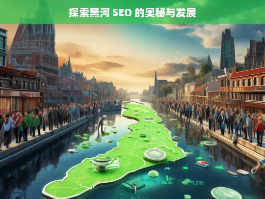 探索黑河 SEO 的奥秘与发展，黑河 SEO 的奥秘与发展探索