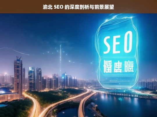 渝北 SEO 的深度剖析与前景展望，渝北 SEO，深度剖析与前景展望