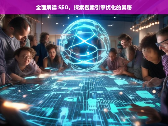 全面解读 SEO，探索搜索引擎优化的奥秘，全面解读 SEO 与搜索引擎优化奥秘探索