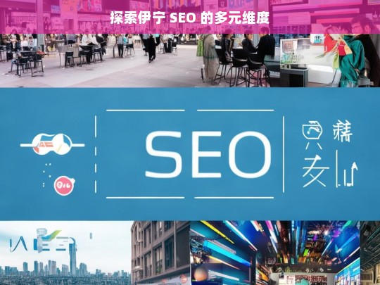 探索伊宁 SEO 的多元维度，伊宁 SEO 的多元维度探索