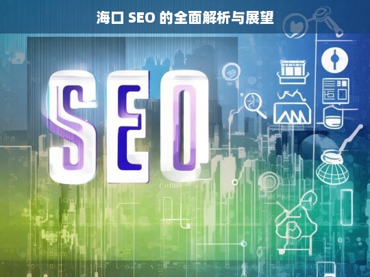 海口 SEO 的全面解析与展望，海口 SEO 解析与展望