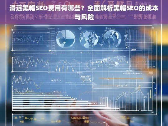 清远黑帽SEO费用解析，成本与风险全面揭秘