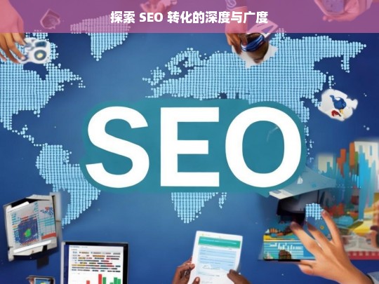 探索 SEO 转化的深度与广度，探索 SEO 转化的深度与广度，提升策略解析