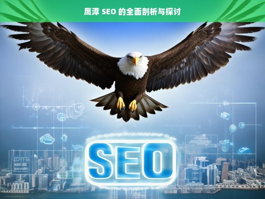 鹰潭 SEO 的全面剖析与探讨，鹰潭 SEO 剖析与探讨