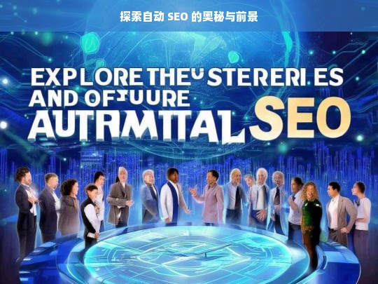 探索自动 SEO 的奥秘与前景，自动 SEO 的奥秘与前景探索