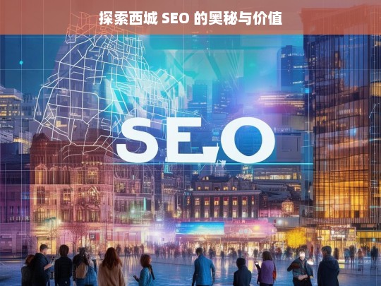 探索西城 SEO 的奥秘与价值，西城 SEO 的奥秘与价值探索