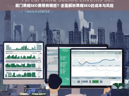 厦门黑帽SEO费用全解析，成本与风险深度剖析
