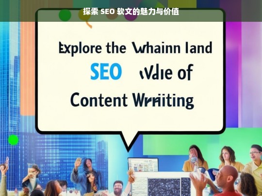 探索 SEO 软文的魅力与价值，探索 SEO 软文的魅力及价值