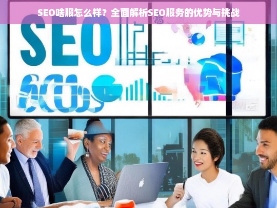 SEO服务全面解析，优势与挑战深度探讨