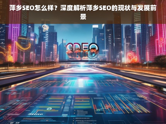 萍乡SEO现状与前景深度解析，机遇与挑战并存