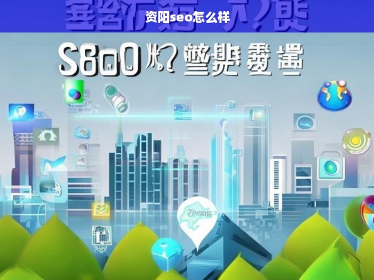 资阳SEO效果如何？全面解析资阳SEO的优势与挑战