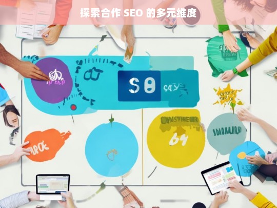 探索合作 SEO 的多元维度，探索合作 SEO 的多元维度，开拓新机遇