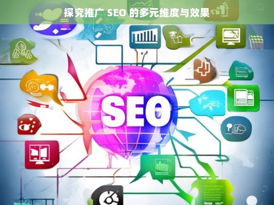 探究推广 SEO 的多元维度与效果，探究 SEO 推广的多元维度与效果