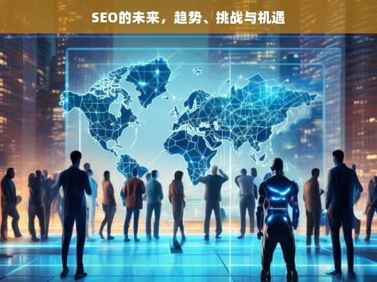 SEO的未来，趋势、挑战与机遇全解析