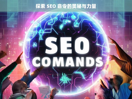 探索 SEO 命令的奥秘与力量，探索 SEO 命令的奥秘与力量，深度解析