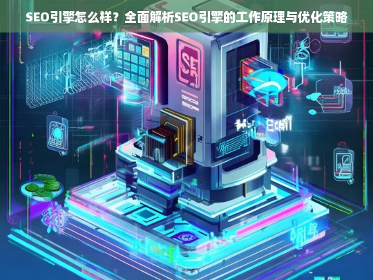 SEO引擎工作原理与优化策略全面解析，提升搜索引擎排名的关键技巧