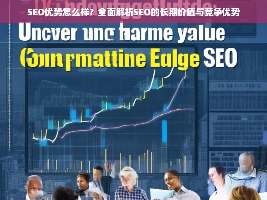 SEO优势解析，长期价值与竞争优势的全面指南