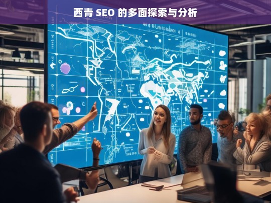 西青 SEO 的多面探索与分析，西青 SEO 探索与分析