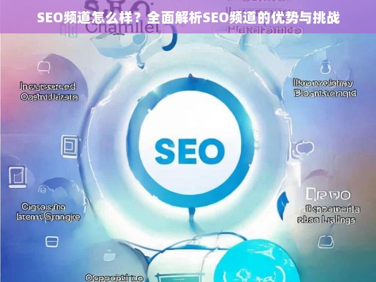 全面解析SEO频道的优势与挑战，SEO频道怎么样？