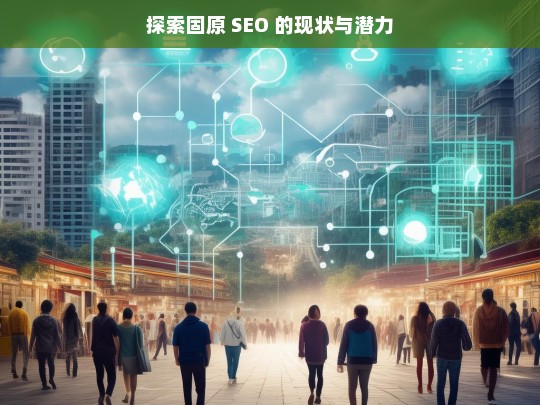 探索固原 SEO 的现状与潜力，固原 SEO 现状与潜力探索