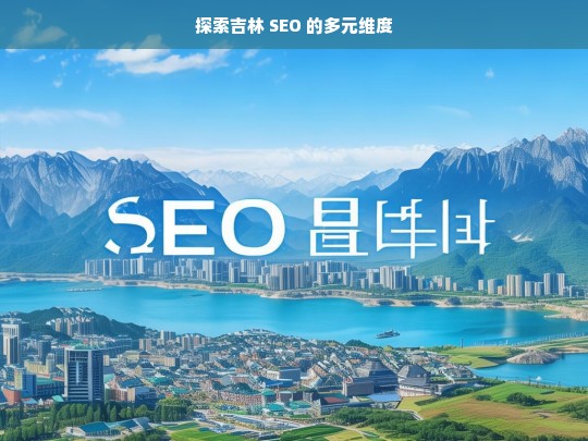 探索吉林 SEO 的多元维度，吉林 SEO 的多元维度探索