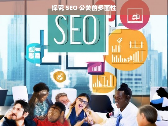 探究 SEO 公关的多面性，探究 SEO 公关的多面性