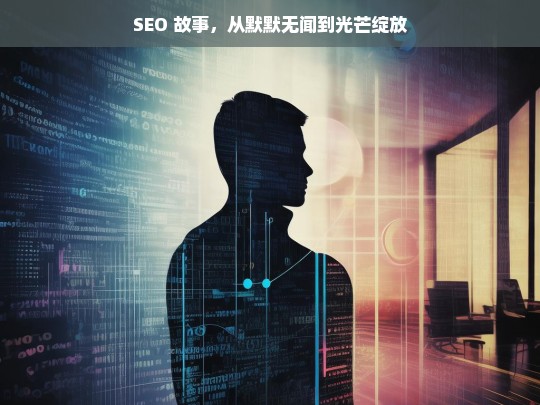 SEO 故事，从默默无闻到光芒绽放，SEO 的逆袭之路，从默默无闻到光芒绽放