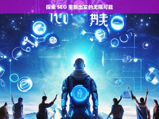 探索 SEO 重新出发的无限可能，探索 SEO 重新出发的机遇与潜力