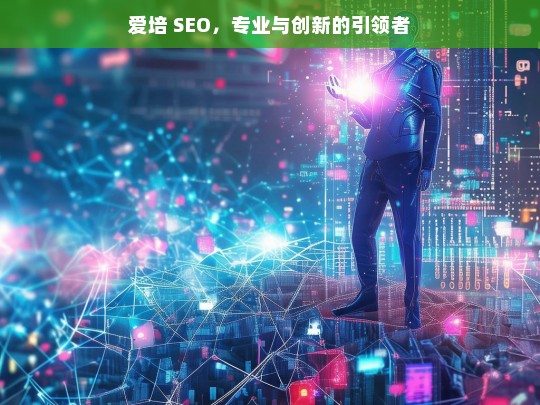 爱培 SEO，专业与创新的引领者，爱培 SEO，专业创新引领者