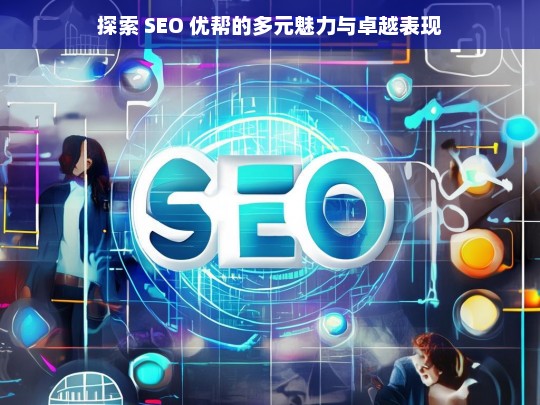 探索 SEO 优帮的多元魅力与卓越表现，探索 SEO 优帮的魅力与表现