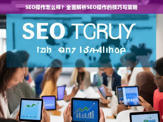 SEO操作全攻略，技巧与策略深度解析，提升网站排名与流量