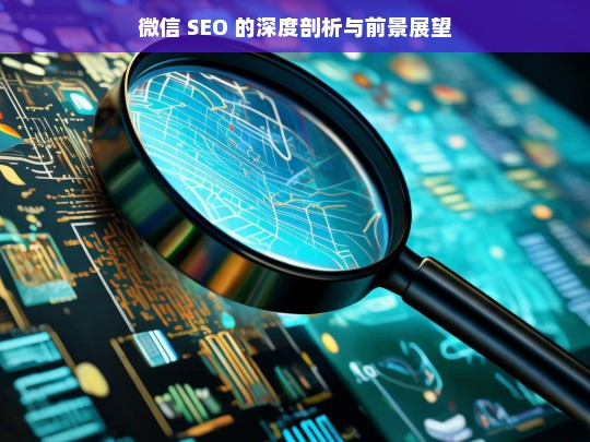 微信 SEO 的深度剖析与前景展望，微信 SEO，深度剖析与前景展望