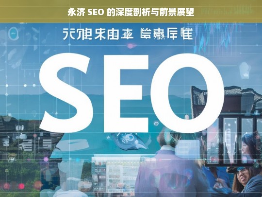 永济 SEO 的深度剖析与前景展望，永济 SEO，深度剖析与前景展望