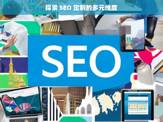 探索 SEO 定制的多元维度，探索 SEO 定制的多元维度，开启优化新途径