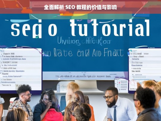 全面解析 SEO 教程的价值与影响，SEO 教程的价值与影响全面剖析