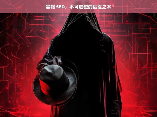 黑帽 SEO，不可触碰的危险之术，警惕黑帽 SEO，危险之术不可碰