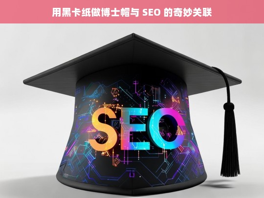 用黑卡纸做博士帽与 SEO 的奇妙关联，黑卡纸博士帽与 SEO 的奇妙关系