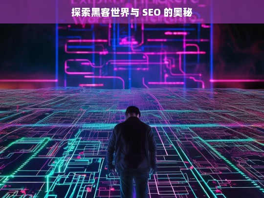 探索黑客世界与 SEO 的奥秘，黑客世界与 SEO 奥秘探索