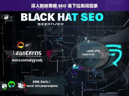 深入剖析黑帽 SEO 易下拉刷词现象，黑帽 SEO 易下拉刷词现象剖析