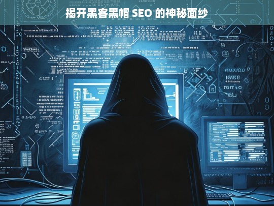 揭开黑客黑帽 SEO 的神秘面纱，黑客黑帽 SEO 揭秘