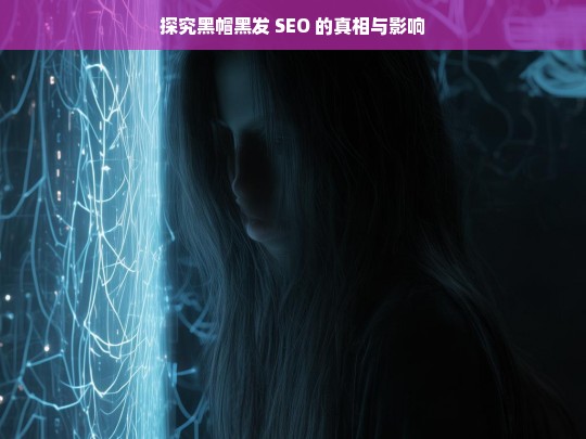 探究黑帽黑发 SEO 的真相与影响，黑帽黑发 SEO 的真相及影响探究